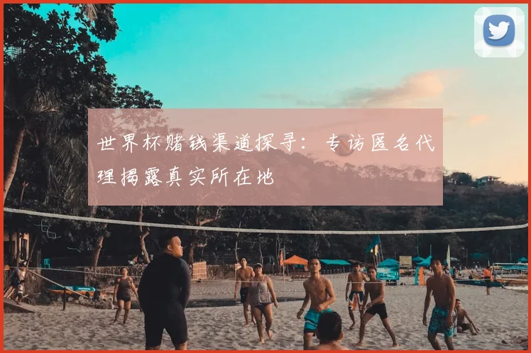 世界杯赌钱渠道探寻:专访匿名代理揭露真实所在地