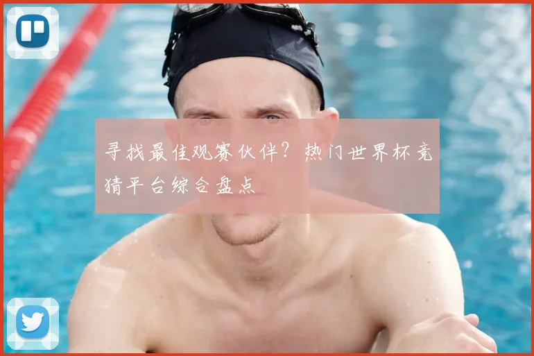 寻找最佳观赛伙伴?热门世界杯竞猜平台综合盘点