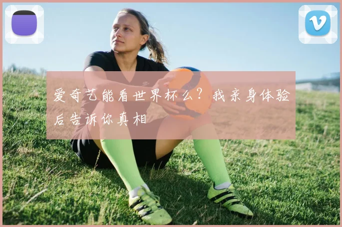 爱奇艺能看世界杯么?我亲身体验后告诉你真相