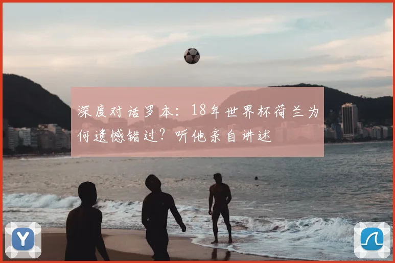 深度对话罗本：18年世界杯荷兰为何遗憾错过？听他亲自讲述