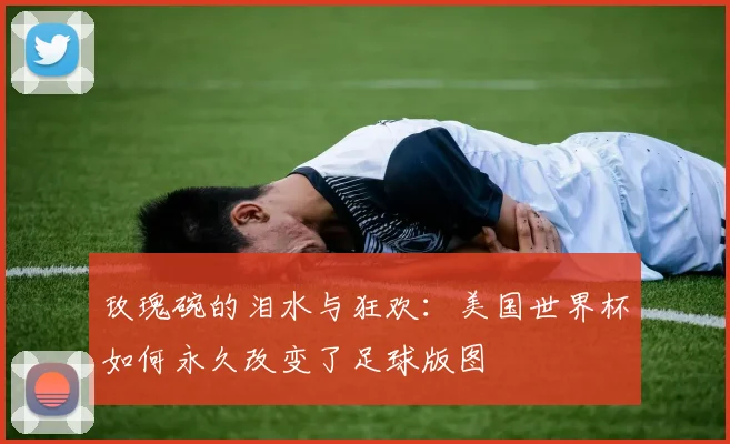 玫瑰碗的泪水与狂欢:美国世界杯如何永久改变了足球版图