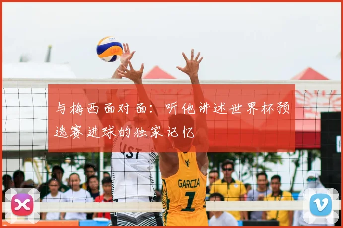 与梅西面对面:听他讲述世界杯预选赛进球的独家记忆