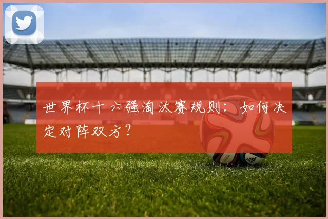 世界杯十六强淘汰赛规则:如何决定对阵双方?