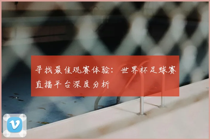 寻找最佳观赛体验:世界杯足球赛直播平台深度分析