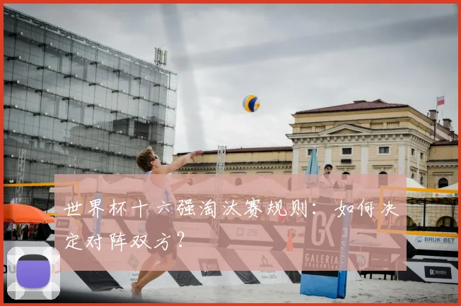 世界杯十六强淘汰赛规则:如何决定对阵双方?