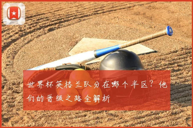 世界杯英格兰队分在哪个半区？他们的晋级之路全解析