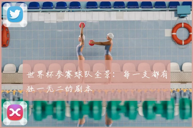 世界杯参赛球队全景：每一支都有独一无二的剧本
