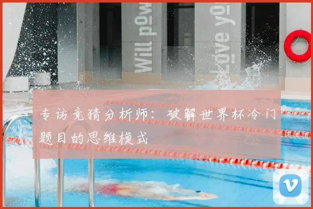 专访竞猜分析师:破解世界杯冷门题目的思维模式