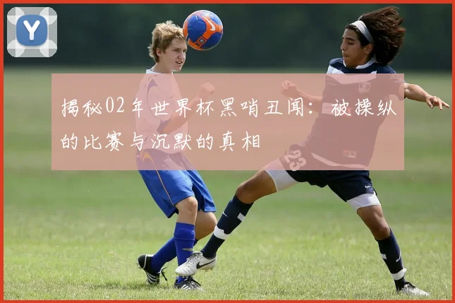 揭秘02年世界杯黑哨丑闻:被操纵的比赛与沉默的真相