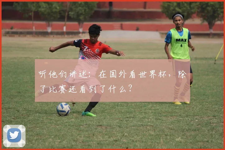 听他们讲述:在国外看世界杯,除了比赛还看到了什么?