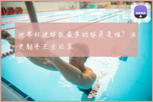 世界杯进球数最多的球员是谁?历史射手王全记录