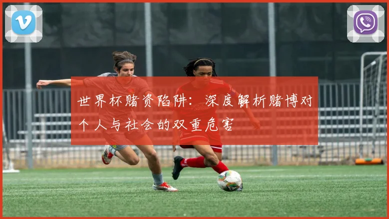 世界杯赌资陷阱:深度解析赌博对个人与社会的双重危害