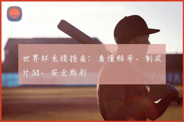 世界杯竞猜指南:看懂赔率、制定计划、安全购彩