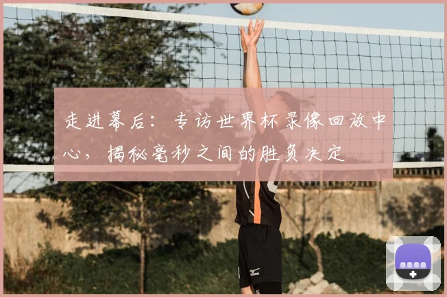 走进幕后:专访世界杯录像回放中心,揭秘毫秒之间的胜负决定
