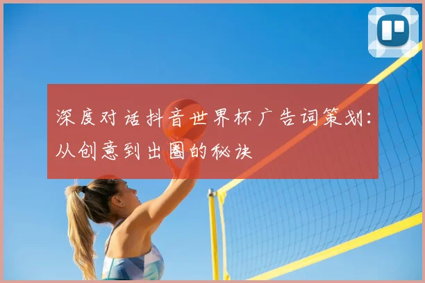 深度对话抖音世界杯广告词策划：从创意到出圈的秘诀