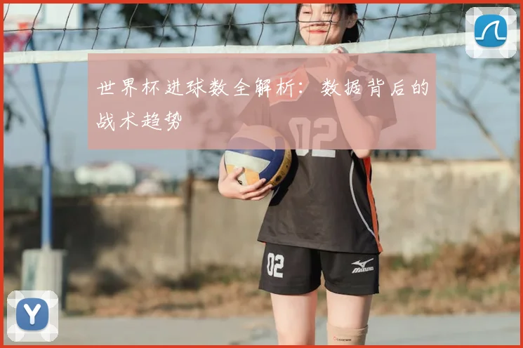 世界杯进球数全解析:数据背后的战术趋势