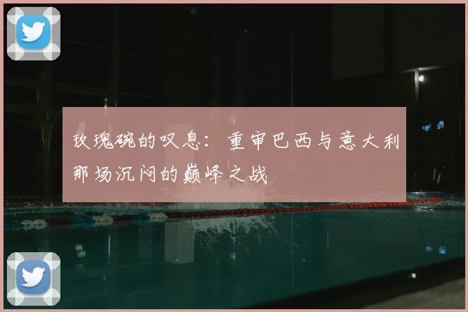 玫瑰碗的叹息：重审巴西与意大利那场沉闷的巅峰之战