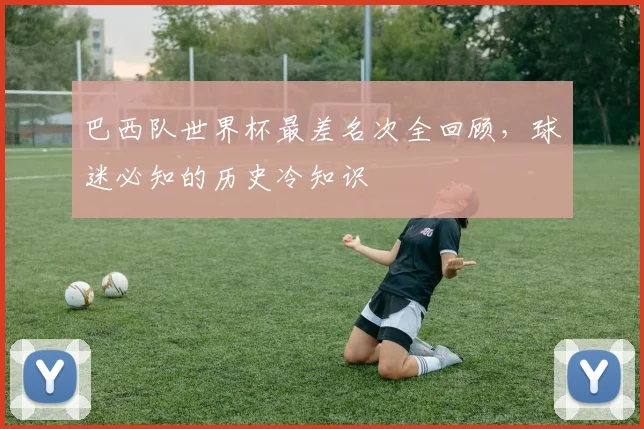 巴西队世界杯最差名次全回顾,球迷必知的历史冷知识