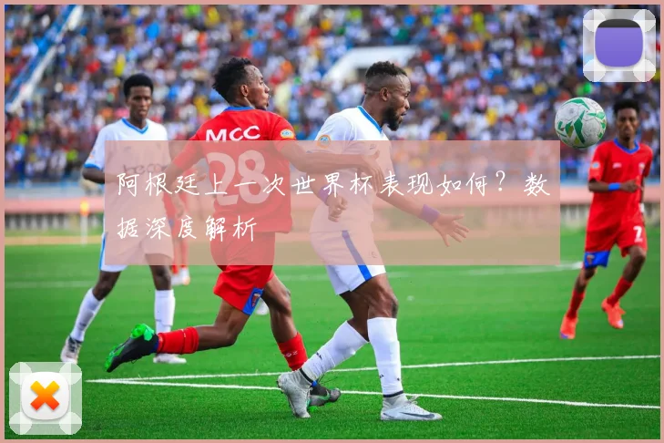 阿根廷上一次世界杯表现如何？数据深度解析