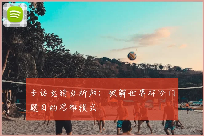 专访竞猜分析师:破解世界杯冷门题目的思维模式