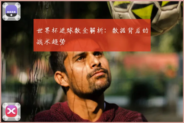 世界杯进球数全解析:数据背后的战术趋势