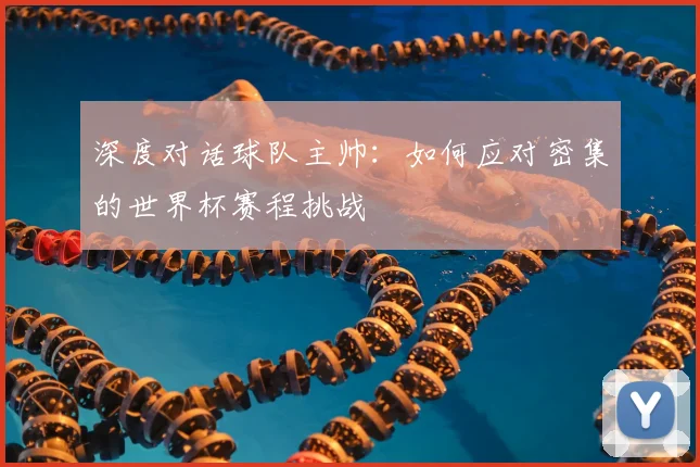 深度对话球队主帅：如何应对密集的世界杯赛程挑战