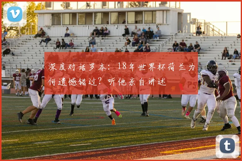 深度对话罗本：18年世界杯荷兰为何遗憾错过？听他亲自讲述