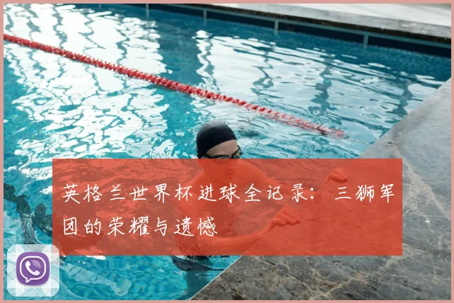 英格兰世界杯进球全记录:三狮军团的荣耀与遗憾