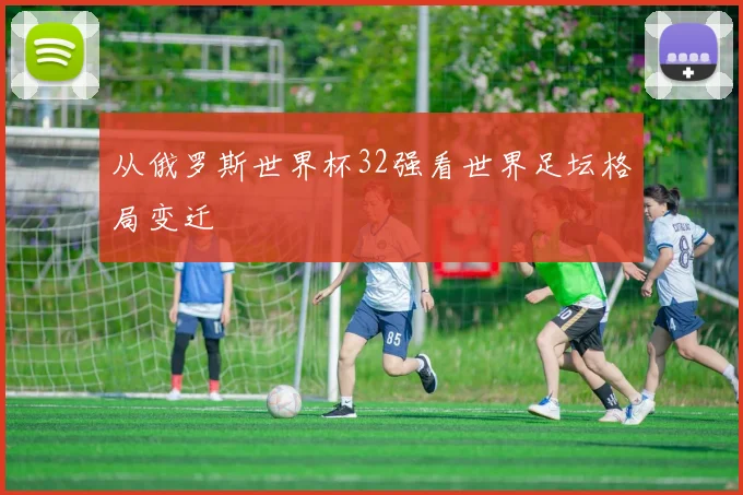 从俄罗斯世界杯32强看世界足坛格局变迁