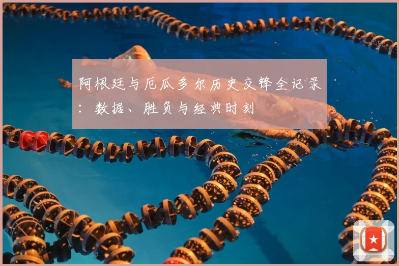 阿根廷与厄瓜多尔历史交锋全记录：数据、胜负与经典时刻