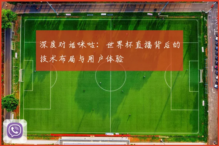 深度对话咪咕：世界杯直播背后的技术布局与用户体验