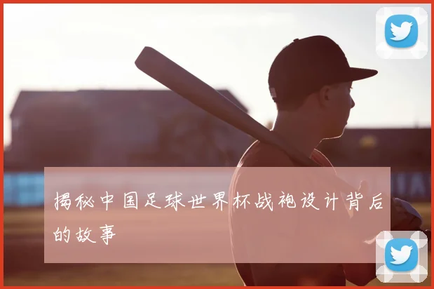 揭秘中国足球世界杯战袍设计背后的故事