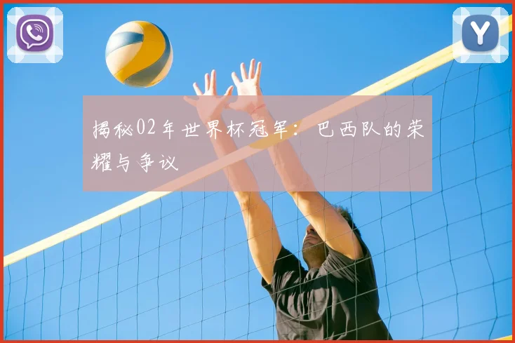 揭秘02年世界杯冠军:巴西队的荣耀与争议