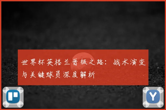 世界杯英格兰晋级之路:战术演变与关键球员深度解析