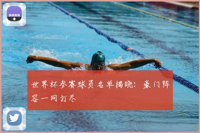 世界杯参赛球员名单揭晓：豪门阵容一网打尽