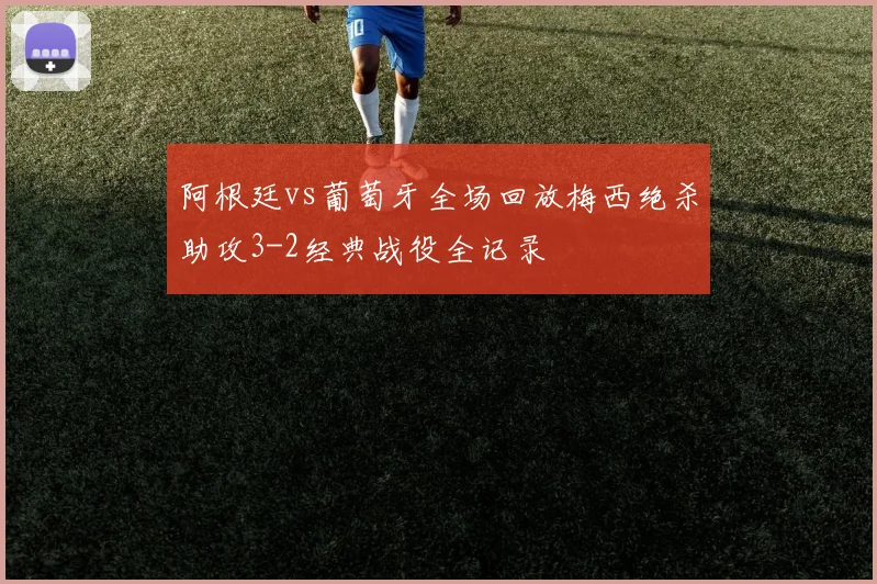 阿根廷vs葡萄牙全场回放梅西绝杀助攻3-2经典战役全记录