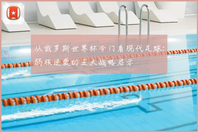 从俄罗斯世界杯冷门看现代足球:弱旅逆袭的五大战略启示