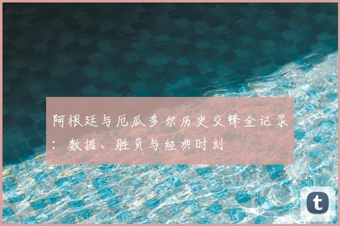 阿根廷与厄瓜多尔历史交锋全记录：数据、胜负与经典时刻