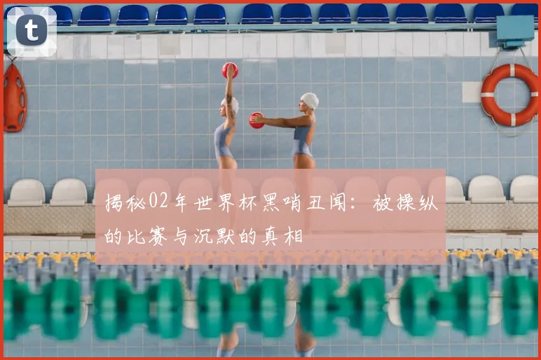 揭秘02年世界杯黑哨丑闻:被操纵的比赛与沉默的真相