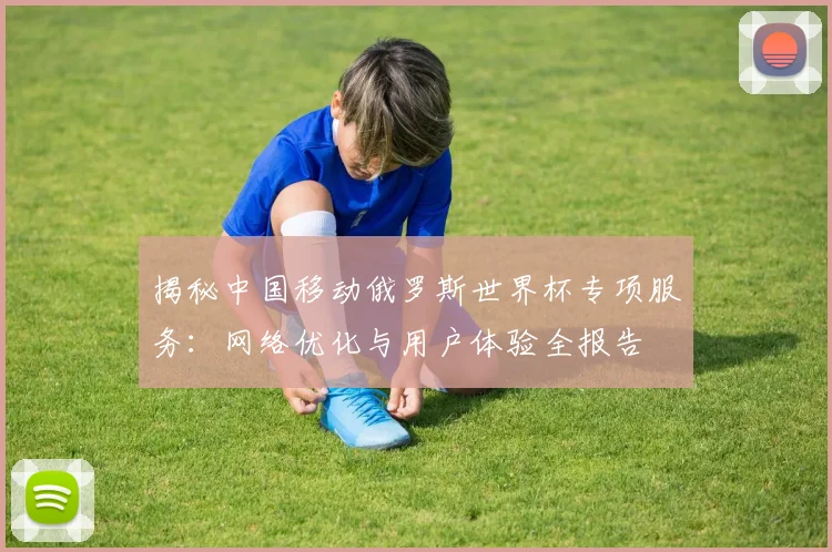 揭秘中国移动俄罗斯世界杯专项服务:网络优化与用户体验全报告