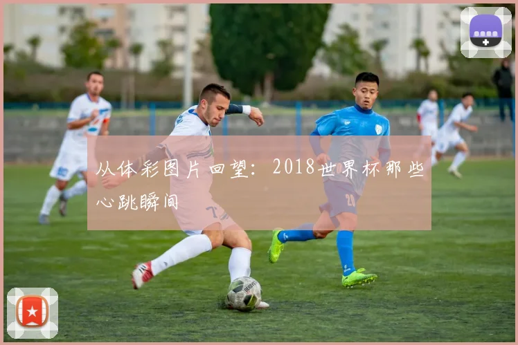 从体彩图片回望:2018世界杯那些心跳瞬间