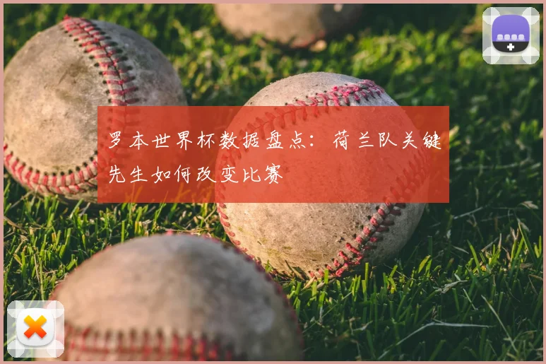 罗本世界杯数据盘点：荷兰队关键先生如何改变比赛