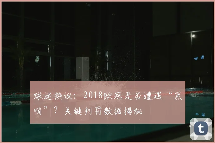 球迷热议：2018欧冠是否遭遇“黑哨”？关键判罚数据揭秘