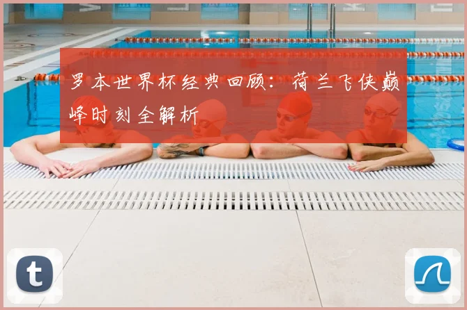 罗本世界杯经典回顾：荷兰飞侠巅峰时刻全解析