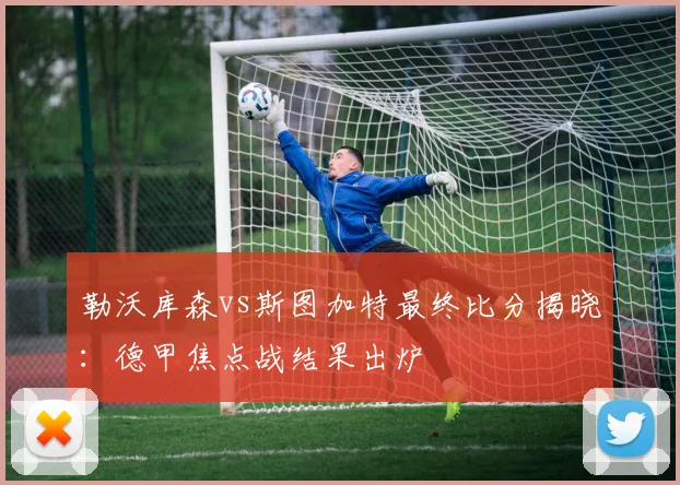 勒沃库森vs斯图加特最终比分揭晓：德甲焦点战结果出炉