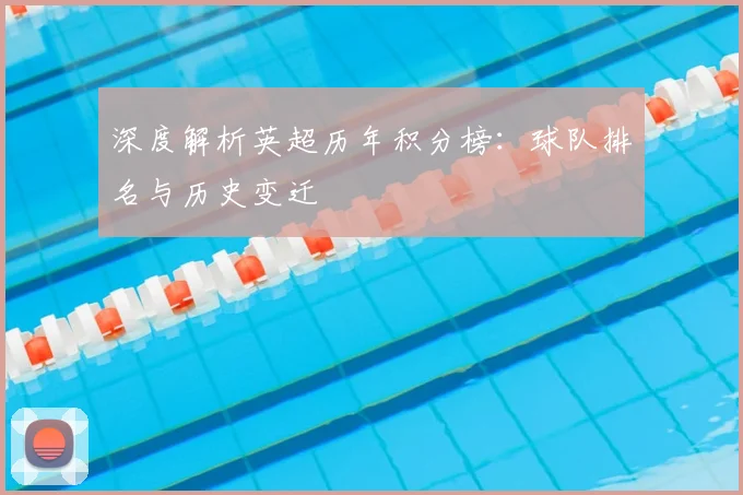深度解析英超历年积分榜：球队排名与历史变迁