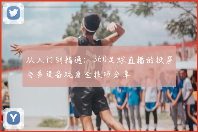 从入门到精通：360足球直播的投屏与多设备观看全技巧分享