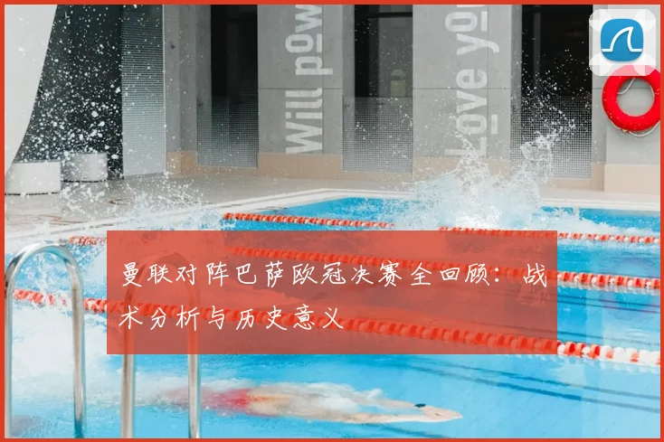 曼联对阵巴萨欧冠决赛全回顾：战术分析与历史意义