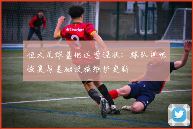 恒大足球基地运营现状：球队训练恢复与基础设施维护更新