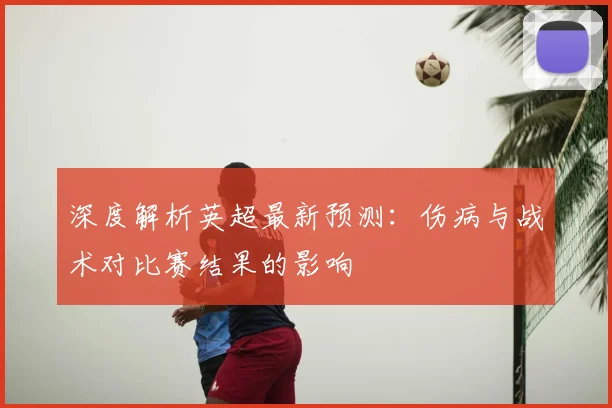 深度解析英超最新预测：伤病与战术对比赛结果的影响